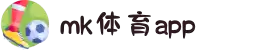 MK体育app下载-MK体育(MK SPORTS)官方网站